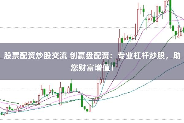 股票配资炒股交流 创赢盘配资：专业杠杆炒股，助您财富增值！