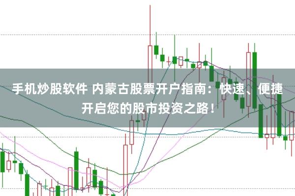 手机炒股软件 内蒙古股票开户指南：快速、便捷开启您的股市投资之路！