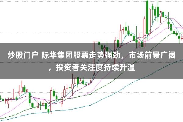 炒股门户 际华集团股票走势强劲，市场前景广阔，投资者关注度持续升温