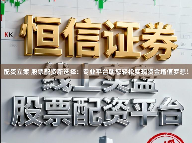 配资立案 股票配资新选择：专业平台助您轻松实现资金增值梦想！