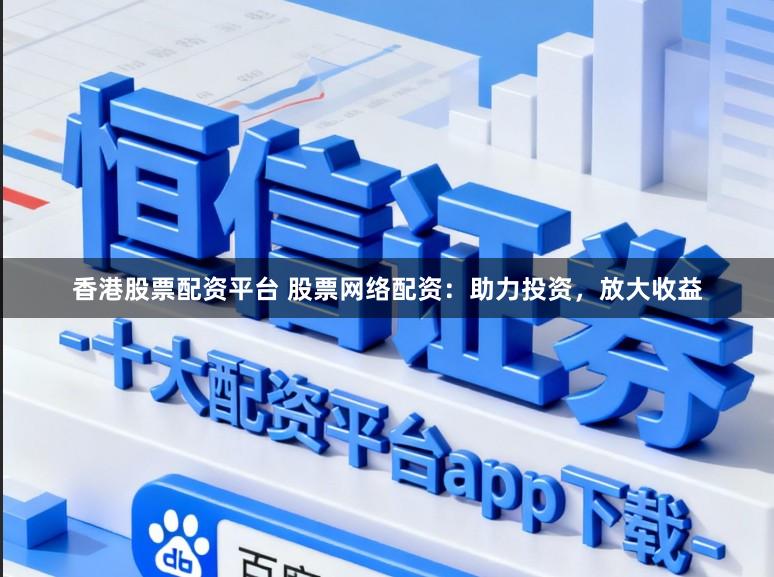 香港股票配资平台 股票网络配资：助力投资，放大收益