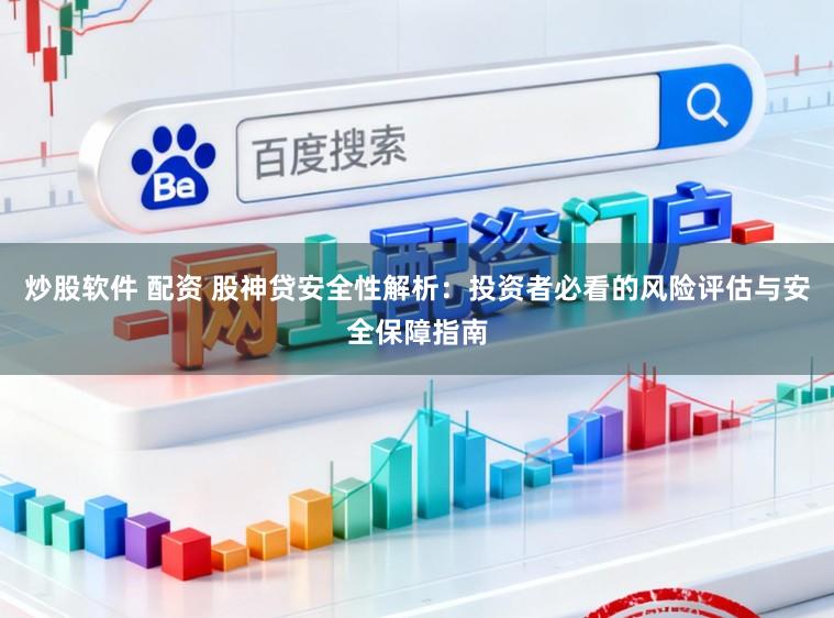 炒股软件 配资 股神贷安全性解析：投资者必看的风险评估与安全保障指南