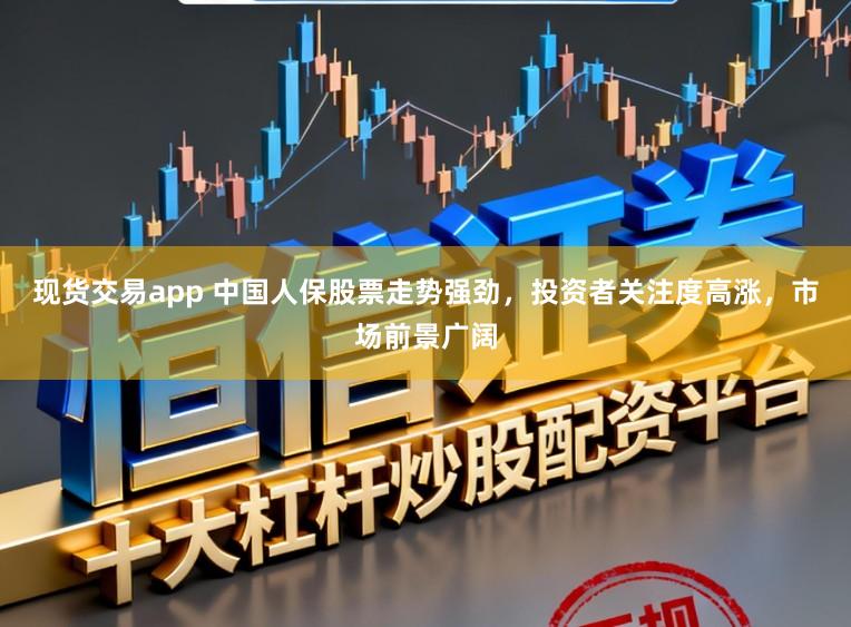 现货交易app 中国人保股票走势强劲，投资者关注度高涨，市场前景广阔