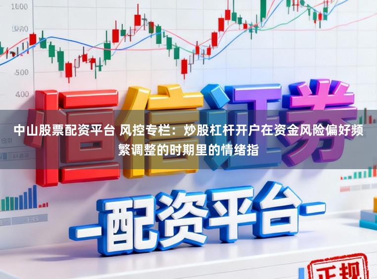 中山股票配资平台 风控专栏：炒股杠杆开户在资金风险偏好频繁调整的时期里的情绪指