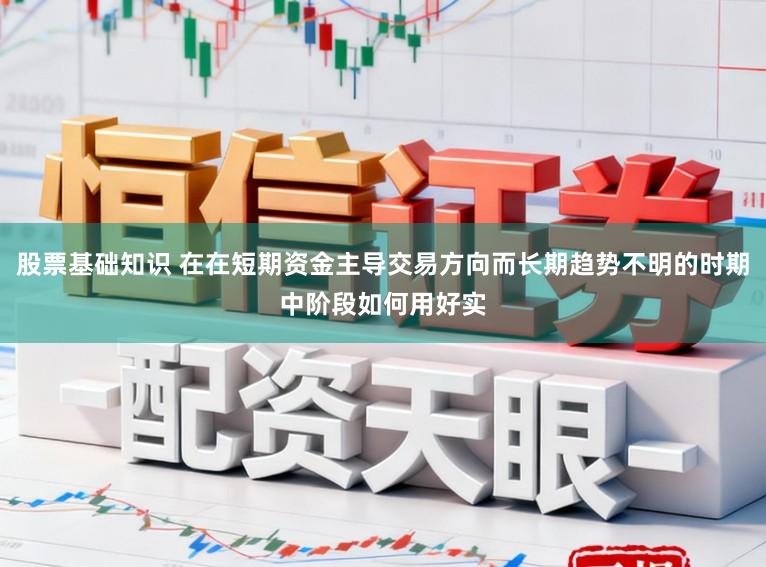 股票基础知识 在在短期资金主导交易方向而长期趋势不明的时期中阶段如何用好实