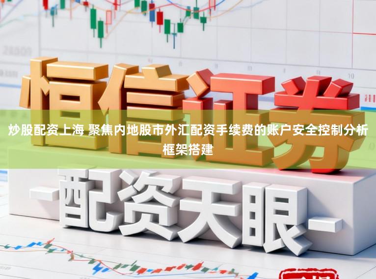 炒股配资上海 聚焦内地股市外汇配资手续费的账户安全控制分析框架搭建
