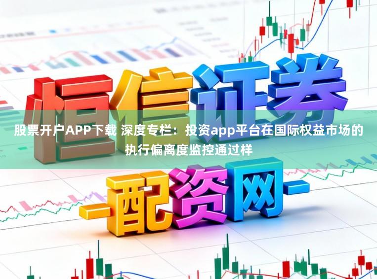 股票开户APP下载 深度专栏：投资app平台在国际权益市场的执行偏离度监控通过样