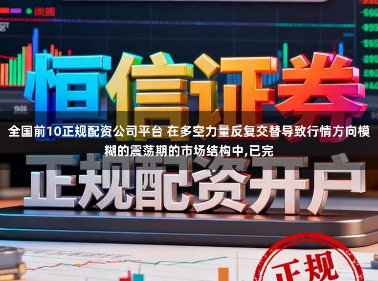 全国前10正规配资公司平台 在多空力量反复交替导致行情方向模糊的震荡期的市场结构中,已完