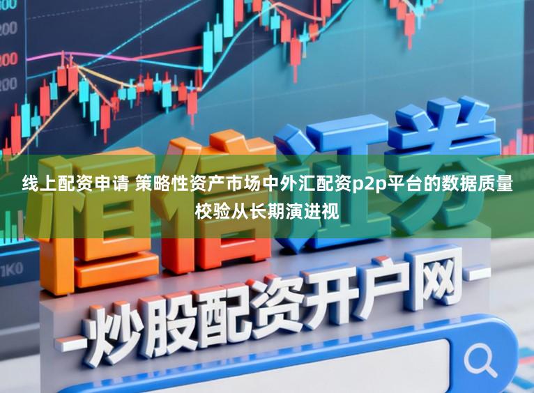 线上配资申请 策略性资产市场中外汇配资p2p平台的数据质量校验从长期演进视