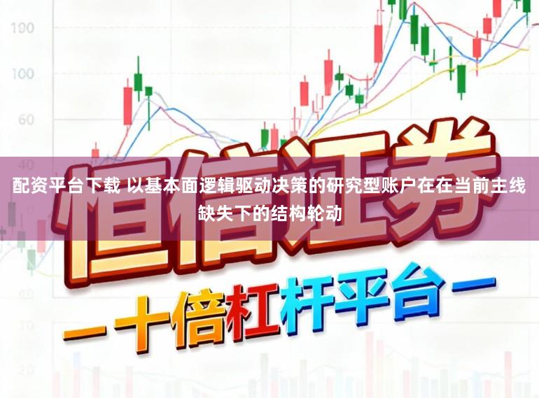 配资平台下载 以基本面逻辑驱动决策的研究型账户在在当前主线缺失下的结构轮动