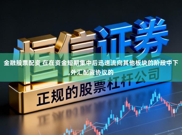 金融股票配资 在在资金短期集中后迅速流向其他板块的阶段中下,外汇配资协议的