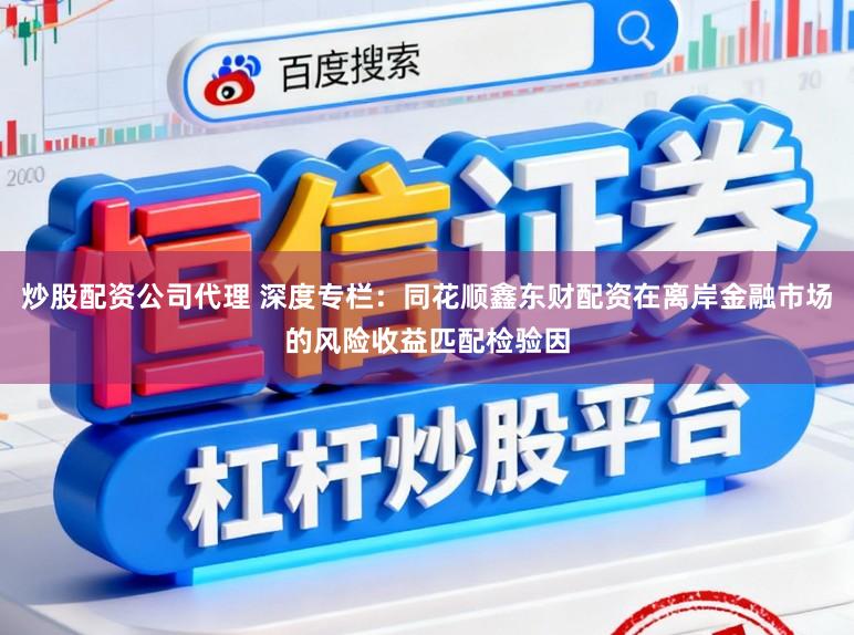 炒股配资公司代理 深度专栏：同花顺鑫东财配资在离岸金融市场的风险收益匹配检验因