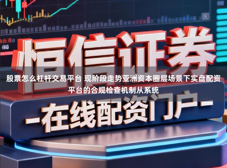 股票怎么杠杆交易平台 现阶段走势亚洲资本圈层场景下实盘配资平台的合规检查机制从系统