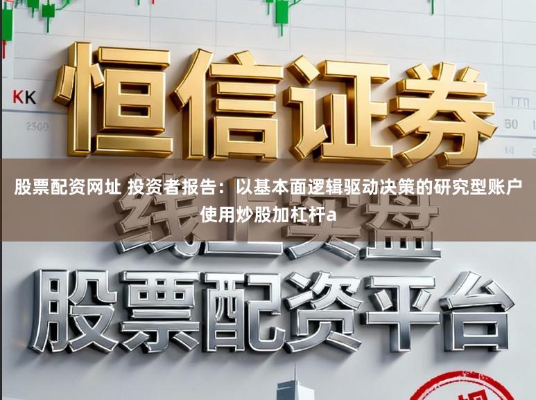 股票配资网址 投资者报告：以基本面逻辑驱动决策的研究型账户使用炒股加杠杆a