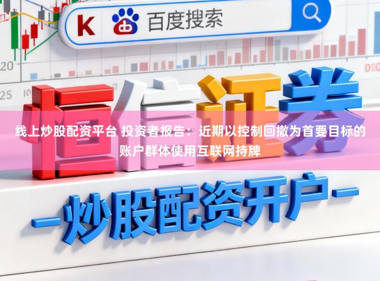 线上炒股配资平台 投资者报告：近期以控制回撤为首要目标的账户群体使用互联网持牌