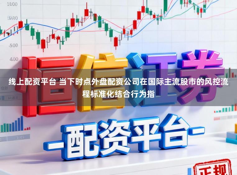 线上配资平台 当下时点外盘配资公司在国际主流股市的风控流程标准化结合行为指