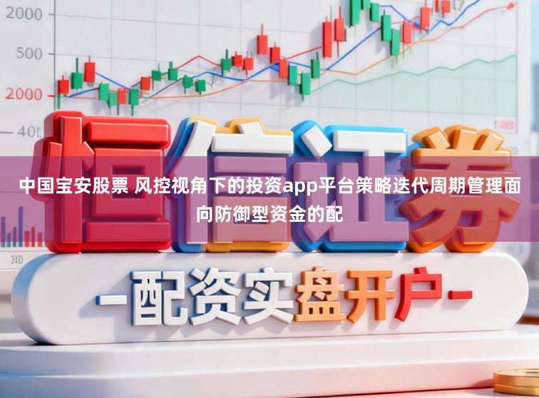 中国宝安股票 风控视角下的投资app平台策略迭代周期管理面向防御型资金的配