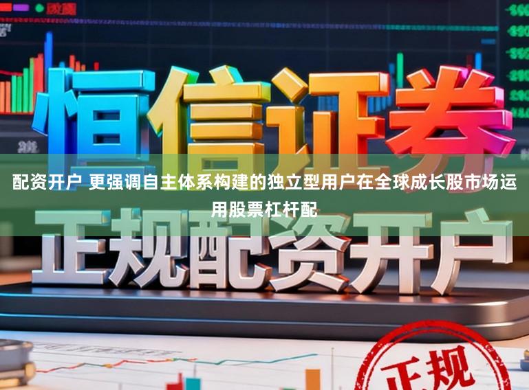 配资开户 更强调自主体系构建的独立型用户在全球成长股市场运用股票杠杆配