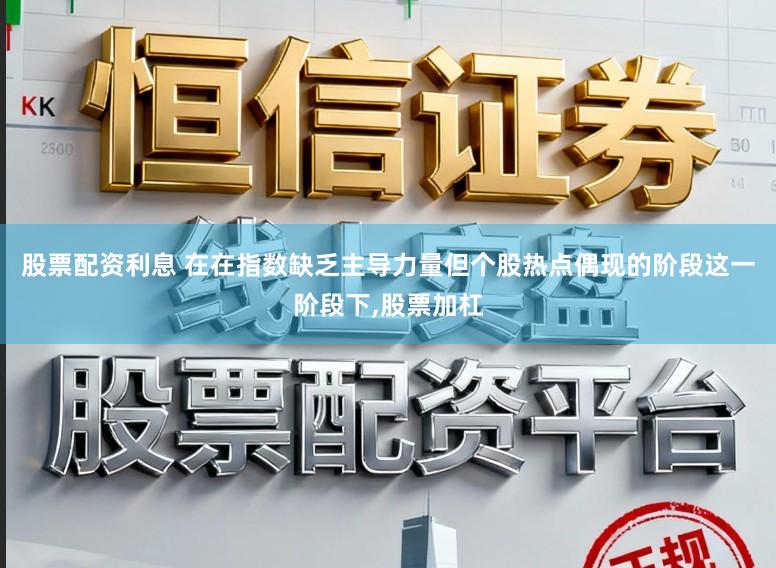 股票配资利息 在在指数缺乏主导力量但个股热点偶现的阶段这一阶段下,股票加杠