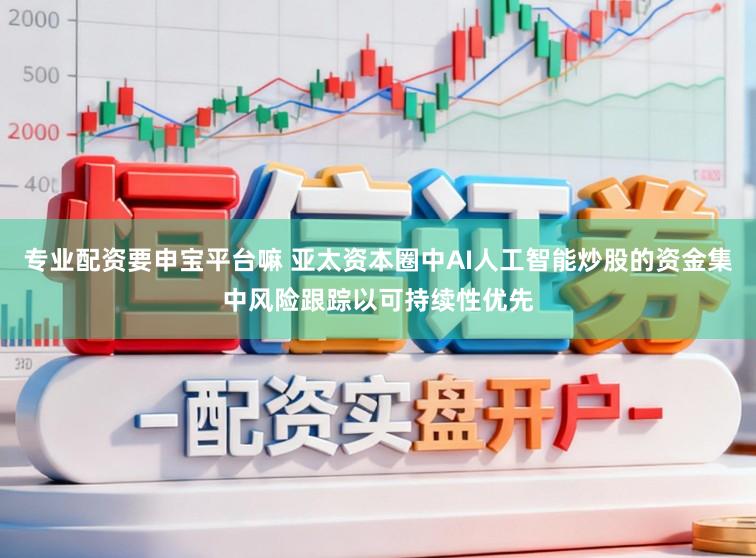 专业配资要申宝平台嘛 亚太资本圈中AI人工智能炒股的资金集中风险跟踪以可持续性优先