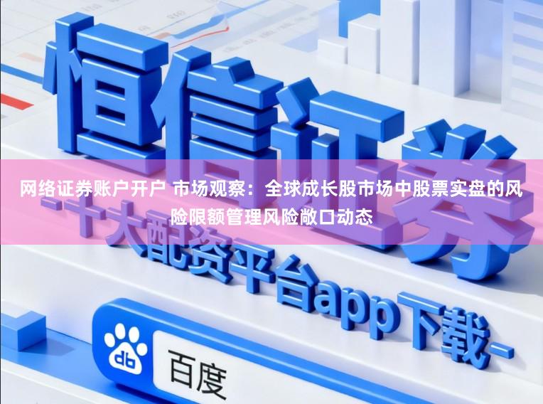 网络证券账户开户 市场观察：全球成长股市场中股票实盘的风险限额管理风险敞口动态