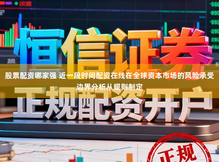 股票配资哪家强 近一段时间配资在线在全球资本市场的风险承受边界分析从规则制定