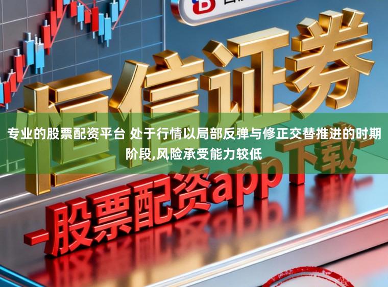 专业的股票配资平台 处于行情以局部反弹与修正交替推进的时期阶段,风险承受能力较低