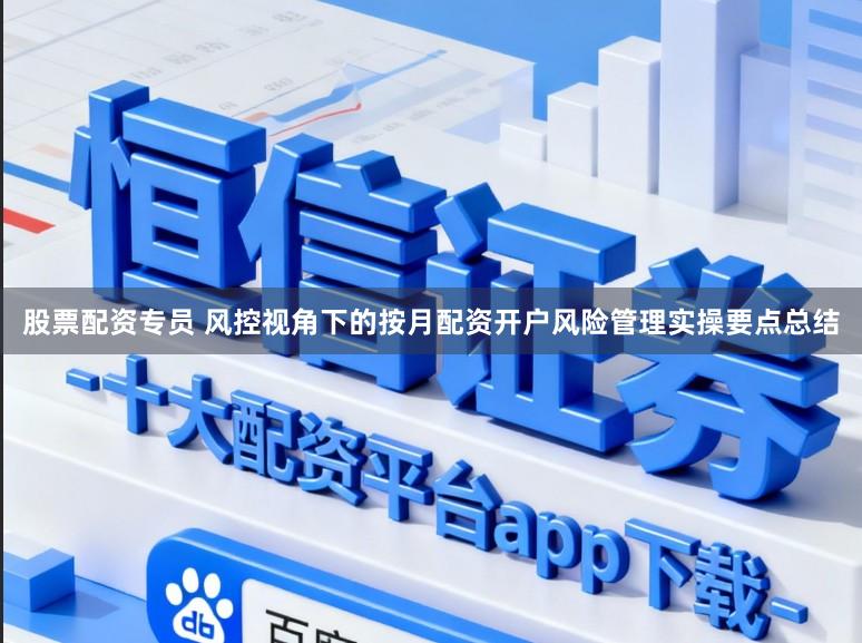 股票配资专员 风控视角下的按月配资开户风险管理实操要点总结