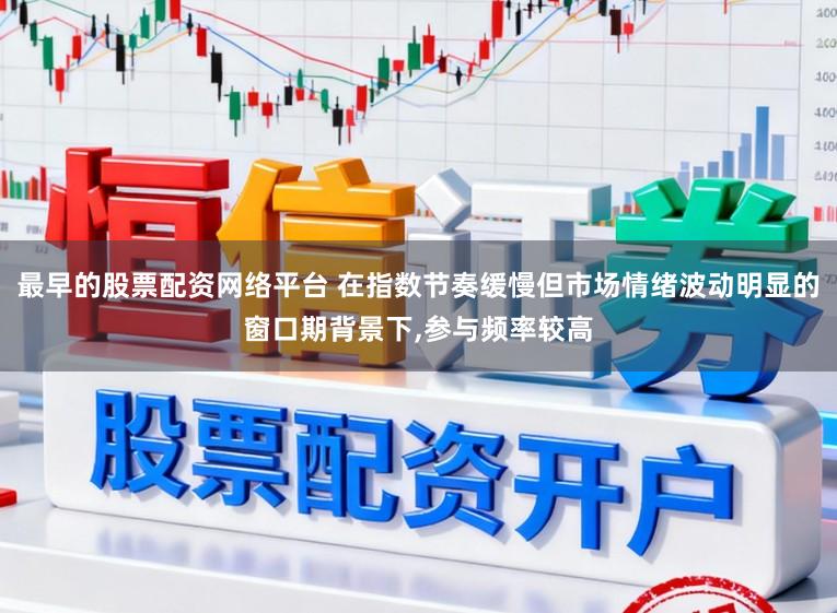 最早的股票配资网络平台 在指数节奏缓慢但市场情绪波动明显的窗口期背景下,参与频率较高