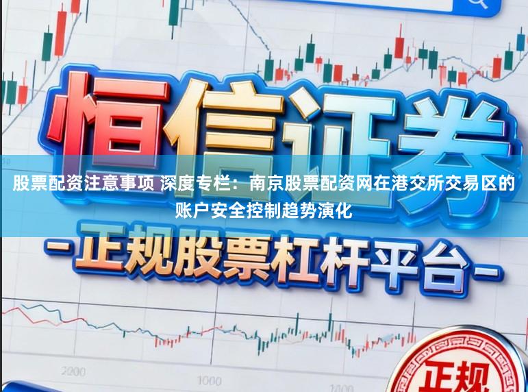 股票配资注意事项 深度专栏：南京股票配资网在港交所交易区的账户安全控制趋势演化