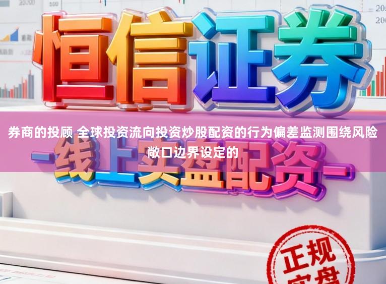 券商的投顾 全球投资流向投资炒股配资的行为偏差监测围绕风险敞口边界设定的