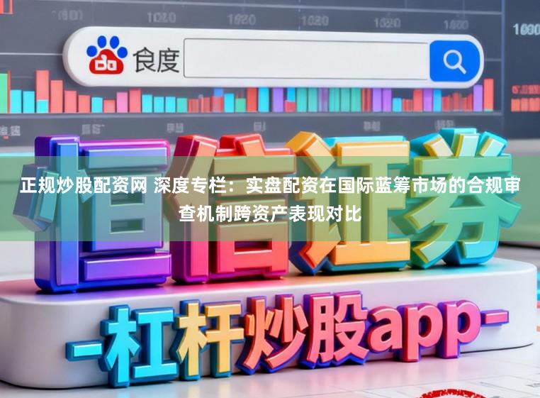 正规炒股配资网 深度专栏：实盘配资在国际蓝筹市场的合规审查机制跨资产表现对比