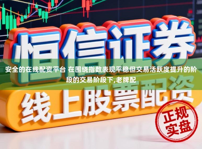 安全的在线配资平台 在围绕指数表现平稳但交易活跃度提升的阶段的交易阶段下,老牌配