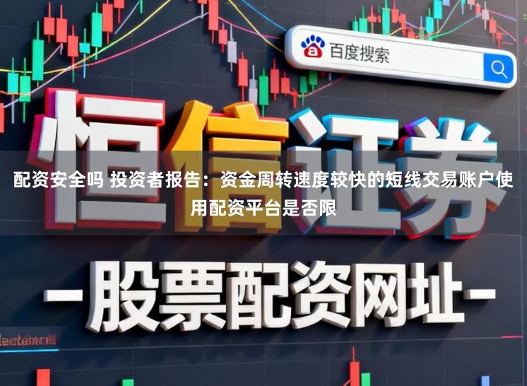 配资安全吗 投资者报告：资金周转速度较快的短线交易账户使用配资平台是否限