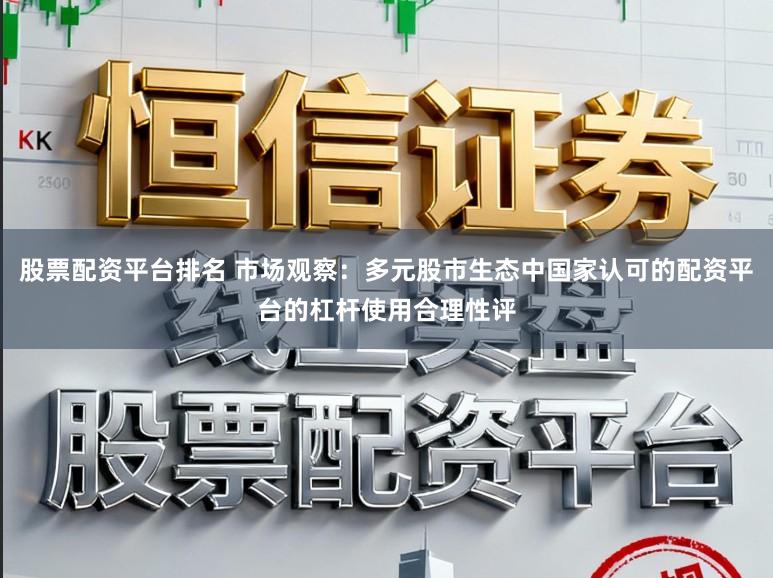 股票配资平台排名 市场观察：多元股市生态中国家认可的配资平台的杠杆使用合理性评