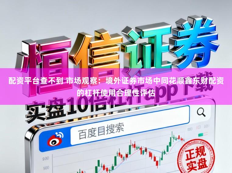 配资平台查不到 市场观察：境外证券市场中同花顺鑫东财配资的杠杆使用合理性评估