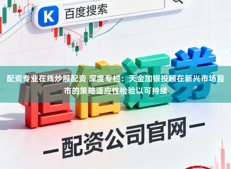 配资专业在线炒股配资 深度专栏：天金加银投顾在新兴市场股市的策略适应性检验以可持续