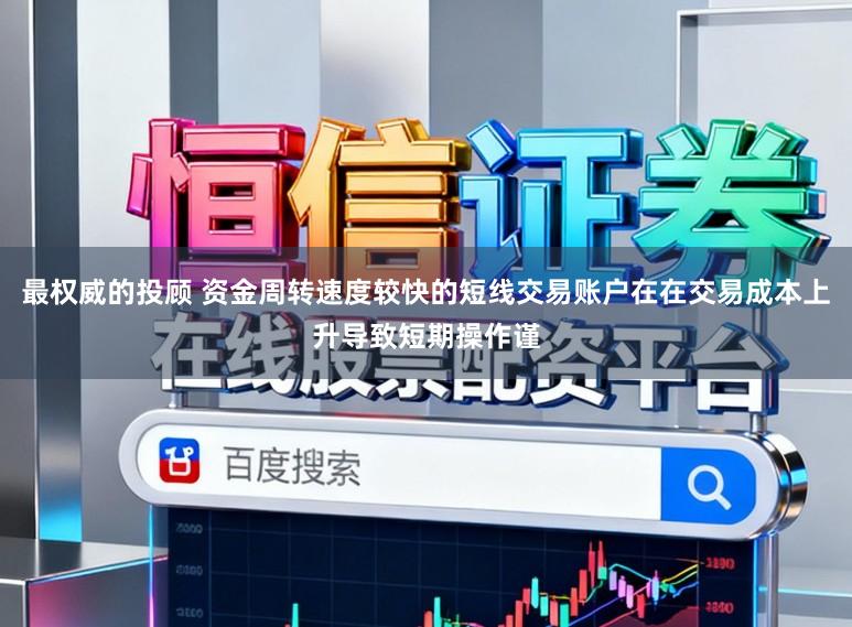 最权威的投顾 资金周转速度较快的短线交易账户在在交易成本上升导致短期操作谨