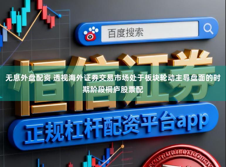 无息外盘配资 透视海外证券交易市场处于板块轮动主导盘面的时期阶段桐庐股票配
