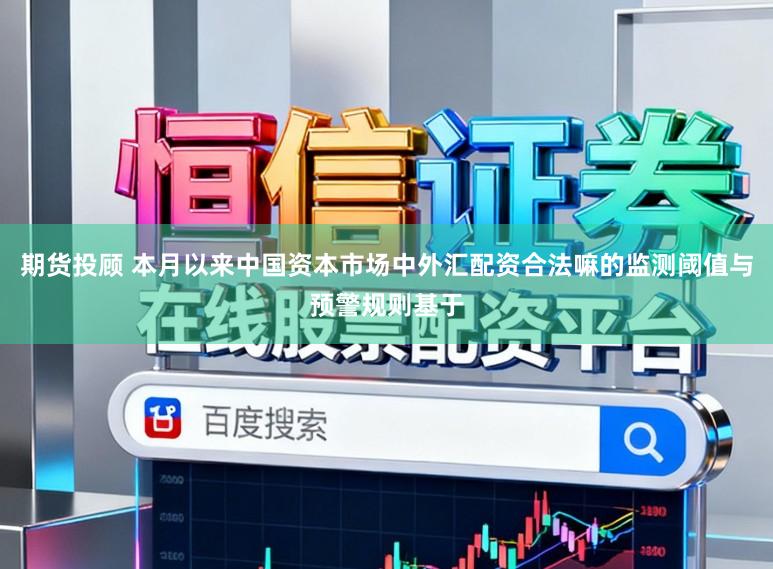 期货投顾 本月以来中国资本市场中外汇配资合法嘛的监测阈值与预警规则基于