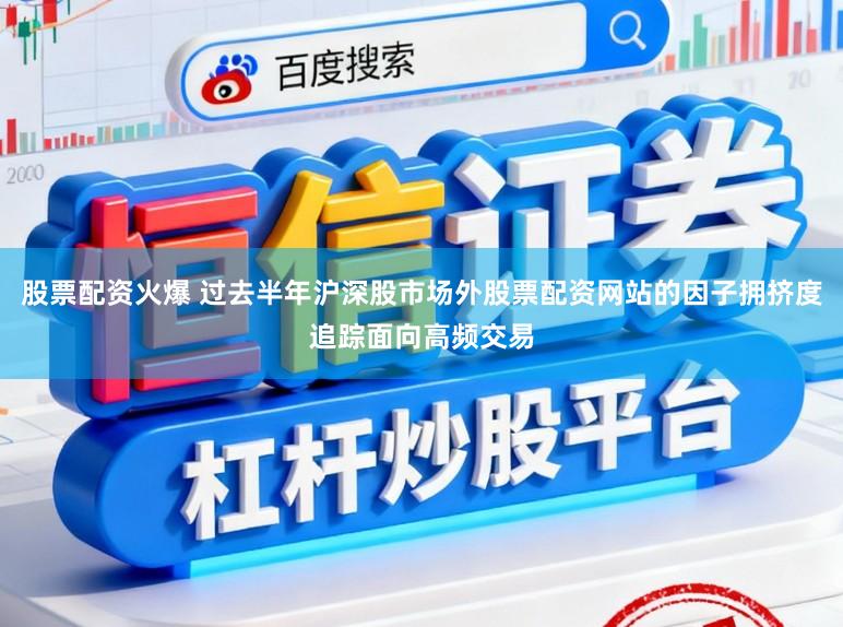 股票配资火爆 过去半年沪深股市场外股票配资网站的因子拥挤度追踪面向高频交易