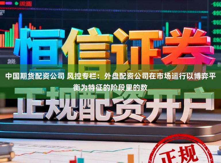 中国期货配资公司 风控专栏：外盘配资公司在市场运行以博弈平衡为特征的阶段里的数