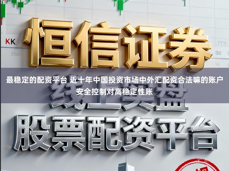 最稳定的配资平台 近十年中国投资市场中外汇配资合法嘛的账户安全控制对高稳定性账