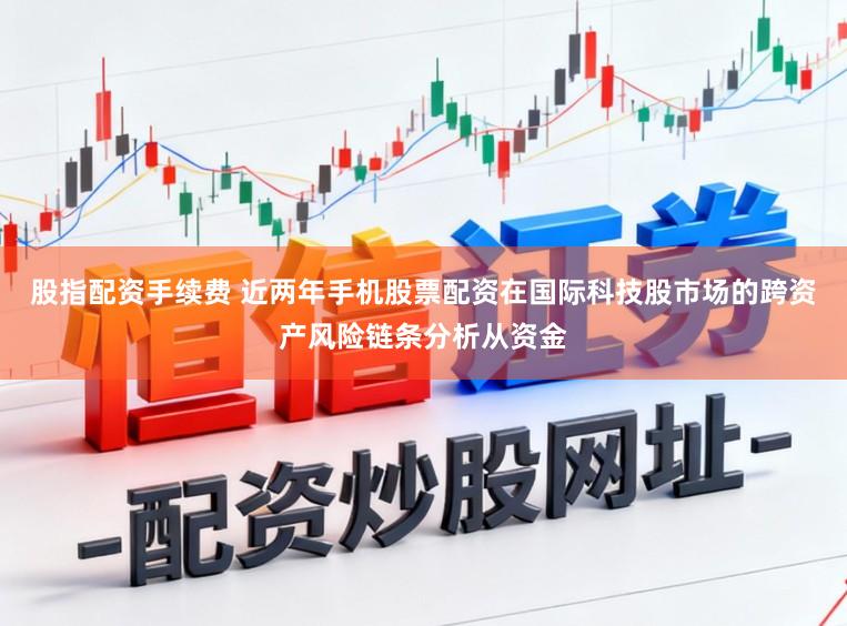 股指配资手续费 近两年手机股票配资在国际科技股市场的跨资产风险链条分析从资金