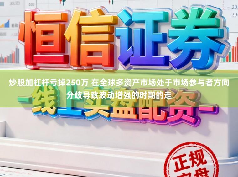 炒股加杠杆亏掉250万 在全球多资产市场处于市场参与者方向分歧导致波动增强的时期的走