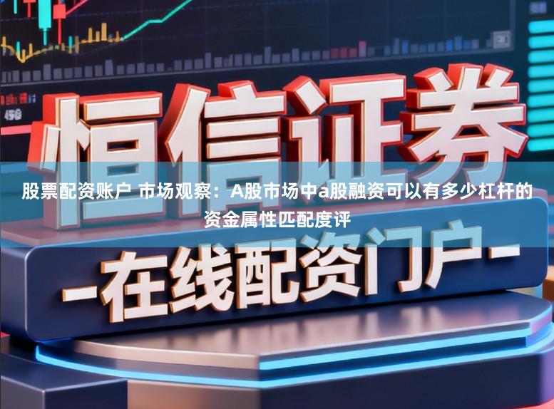 股票配资账户 市场观察：A股市场中a股融资可以有多少杠杆的资金属性匹配度评