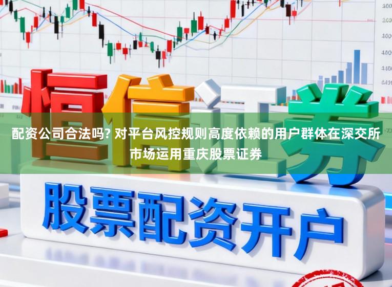 配资公司合法吗? 对平台风控规则高度依赖的用户群体在深交所市场运用重庆股票证券