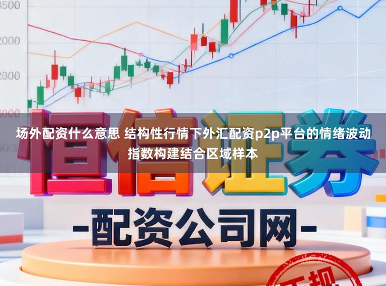 场外配资什么意思 结构性行情下外汇配资p2p平台的情绪波动指数构建结合区域样本