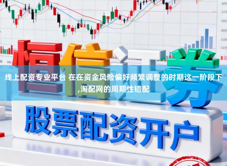 线上配资专业平台 在在资金风险偏好频繁调整的时期这一阶段下,淘配网的周期性错配