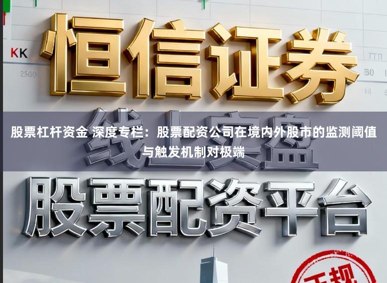 股票杠杆资金 深度专栏：股票配资公司在境内外股市的监测阈值与触发机制对极端